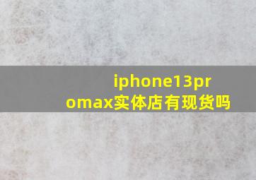 iphone13promax实体店有现货吗