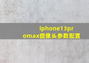 iphone13promax摄像头参数配置