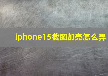 iphone15截图加壳怎么弄