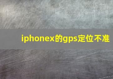 iphonex的gps定位不准