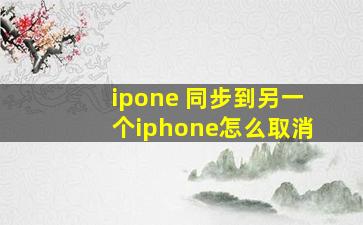 ipone 同步到另一个iphone怎么取消