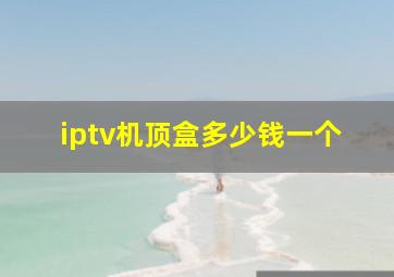 iptv机顶盒多少钱一个