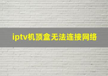 iptv机顶盒无法连接网络