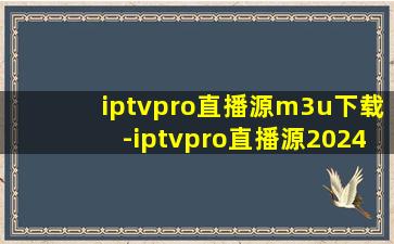 iptvpro直播源m3u下载-iptvpro直播源2024