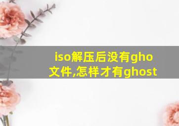 iso解压后没有gho文件,怎样才有ghost