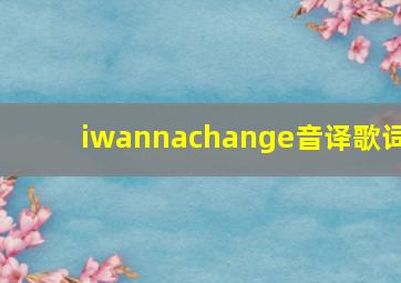 iwannachange音译歌词