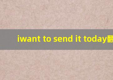 iwant to send it today翻译