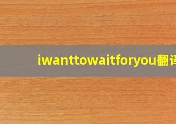 iwanttowaitforyou翻译