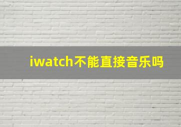 iwatch不能直接音乐吗