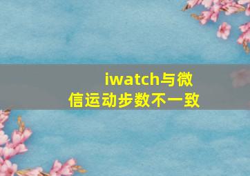 iwatch与微信运动步数不一致