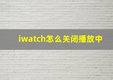 iwatch怎么关闭播放中