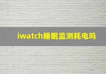 iwatch睡眠监测耗电吗