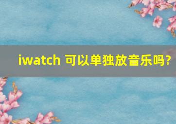 iwatch 可以单独放音乐吗?