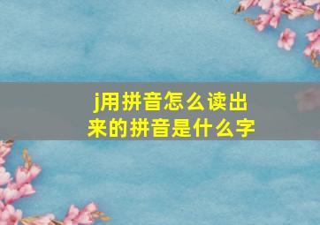 j用拼音怎么读出来的拼音是什么字