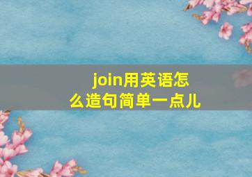 join用英语怎么造句简单一点儿