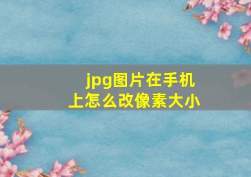 jpg图片在手机上怎么改像素大小