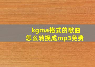 kgma格式的歌曲怎么转换成mp3免费