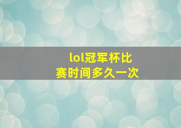 lol冠军杯比赛时间多久一次