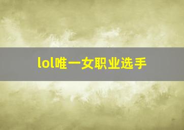 lol唯一女职业选手