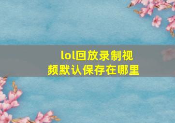 lol回放录制视频默认保存在哪里