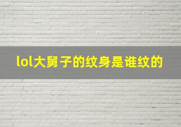 lol大舅子的纹身是谁纹的