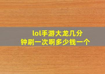 lol手游大龙几分钟刷一次啊多少钱一个