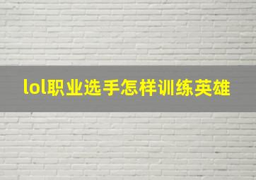 lol职业选手怎样训练英雄