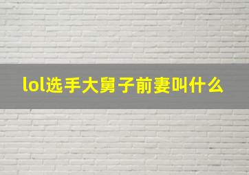 lol选手大舅子前妻叫什么