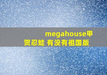 megahouse甲贺忍蛙 有没有祖国版