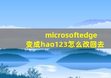 microsoftedge变成hao123怎么改回去