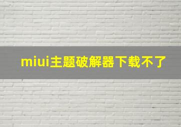 miui主题破解器下载不了