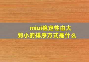 miui稳定性由大到小的排序方式是什么