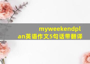 myweekendplan英语作文5句话带翻译