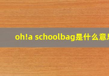 oh!a schoolbag是什么意思