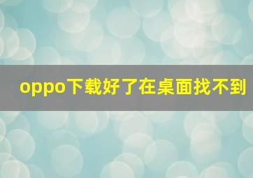 oppo下载好了在桌面找不到