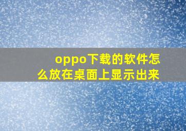 oppo下载的软件怎么放在桌面上显示出来