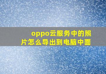 oppo云服务中的照片怎么导出到电脑中面