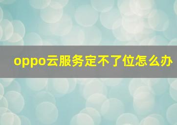 oppo云服务定不了位怎么办