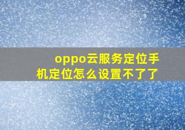 oppo云服务定位手机定位怎么设置不了了