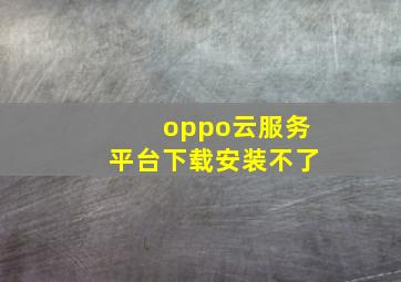 oppo云服务平台下载安装不了