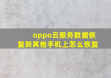 oppo云服务数据恢复到其他手机上怎么恢复