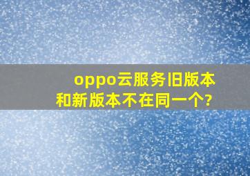 oppo云服务旧版本和新版本不在同一个?