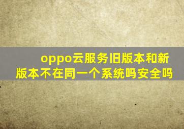 oppo云服务旧版本和新版本不在同一个系统吗安全吗