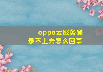 oppo云服务登录不上去怎么回事