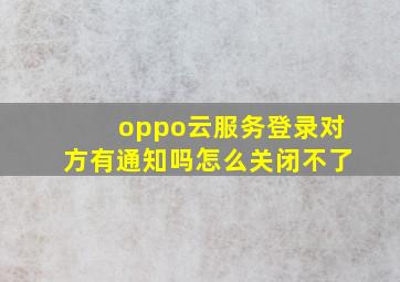 oppo云服务登录对方有通知吗怎么关闭不了