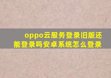 oppo云服务登录旧版还能登录吗安卓系统怎么登录