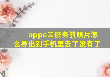 oppo云服务的照片怎么导出到手机里去了没有了