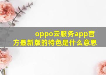 oppo云服务app官方最新版的特色是什么意思