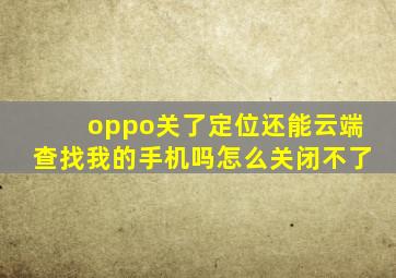 oppo关了定位还能云端查找我的手机吗怎么关闭不了