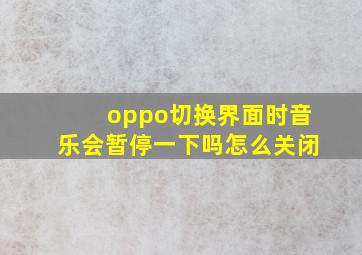 oppo切换界面时音乐会暂停一下吗怎么关闭